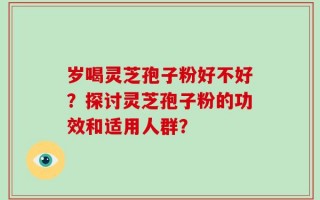 岁喝灵芝孢子粉好不好？探讨灵芝孢子粉的功效和适用人群？