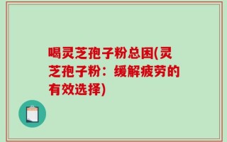 喝灵芝孢子粉总困(灵芝孢子粉：缓解疲劳的有效选择)