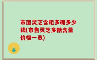 市面灵芝含粗多糖多少钱(市售灵芝多糖含量价格一览)