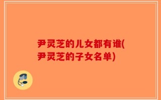 尹灵芝的儿女都有谁(尹灵芝的子女名单)