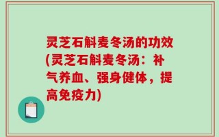 灵芝石斛麦冬汤的功效(灵芝石斛麦冬汤：补气养血、强身健体，提高免疫力)