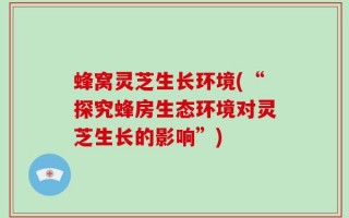 蜂窝灵芝生长环境(“探究蜂房生态环境对灵芝生长的影响”)