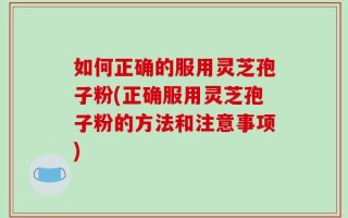 如何正确的服用灵芝孢子粉(正确服用灵芝孢子粉的方法和注意事项)