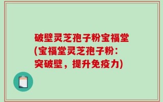 破壁灵芝孢子粉宝福堂(宝福堂灵芝孢子粉：突破壁，提升免疫力)