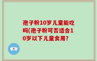 孢子粉10岁儿童能吃吗(孢子粉可否适合10岁以下儿童食用？
