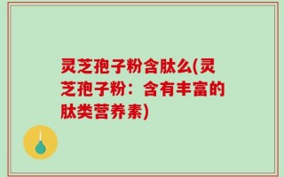 灵芝孢子粉含肽么(灵芝孢子粉：含有丰富的肽类营养素)