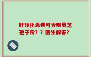 肝硬化患者可否喝灵芝孢子粉？？医生解答？