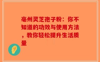 亳州灵芝孢子粉：你不知道的功效与使用方法，教你轻松提升生活质量