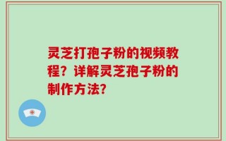 灵芝打孢子粉的视频教程？详解灵芝孢子粉的制作方法？