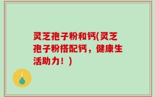 灵芝孢子粉和钙(灵芝孢子粉搭配钙，健康生活助力！)