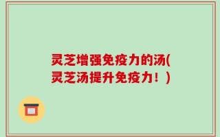 灵芝增强免疫力的汤(灵芝汤提升免疫力！)