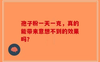 孢子粉一天一克，真的能带来意想不到的效果吗？