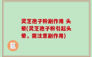 灵芝孢子粉副作用 头晕(灵芝孢子粉引起头晕，需注意副作用)