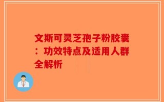 文斯可灵芝孢子粉胶囊：功效特点及适用人群全解析