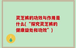 灵芝裤的功效与作用是什么(“探究灵芝裤的健康益处和功效”)