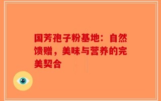 国芳孢子粉基地：自然馈赠，美味与营养的完美契合