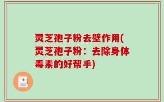 灵芝孢子粉去壁作用(灵芝孢子粉：去除身体毒素的好帮手)