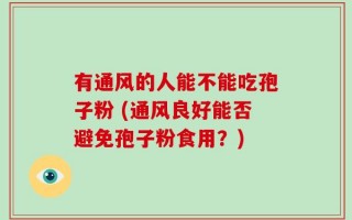 有通风的人能不能吃孢子粉 (通风良好能否避免孢子粉食用？)