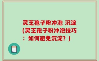 灵芝孢子粉冲泡 沉淀(灵芝孢子粉冲泡技巧：如何避免沉淀？)