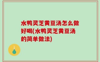 水鸭灵芝黄豆汤怎么做好喝(水鸭灵芝黄豆汤的简单做法)