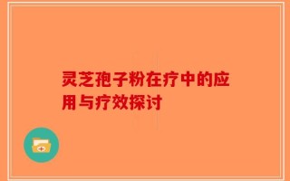 灵芝孢子粉在疗中的应用与疗效探讨