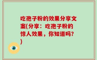 吃孢子粉的效果分享文案(分享：吃孢子粉的惊人效果，你知道吗？)