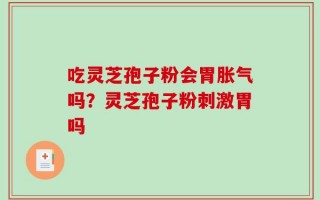 吃灵芝孢子粉会胃胀气吗？灵芝孢子粉刺激胃吗