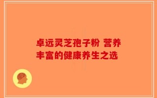卓远灵芝孢子粉 营养丰富的健康养生之选