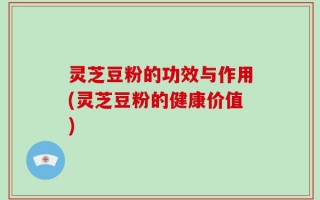 灵芝豆粉的功效与作用(灵芝豆粉的健康价值)