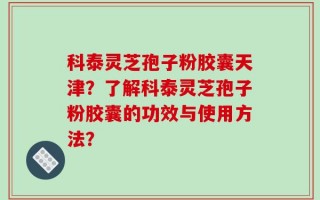 科泰灵芝孢子粉胶囊天津？了解科泰灵芝孢子粉胶囊的功效与使用方法？