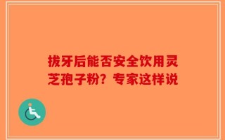 拔牙后能否安全饮用灵芝孢子粉？专家这样说