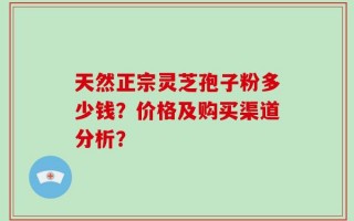 天然正宗灵芝孢子粉多少钱？价格及购买渠道分析？