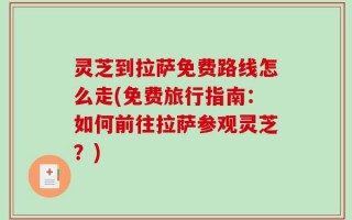 灵芝到拉萨免费路线怎么走(免费旅行指南：如何前往拉萨参观灵芝？)