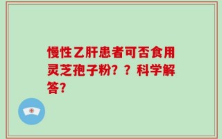 慢性乙肝患者可否食用灵芝孢子粉？？科学解答？