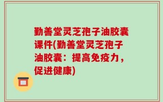 勤善堂灵芝孢子油胶囊课件(勤善堂灵芝孢子油胶囊：提高免疫力，促进健康)