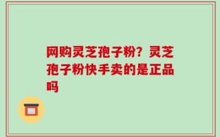 网购灵芝孢子粉？灵芝孢子粉快手卖的是正品吗