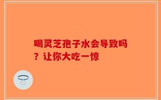 喝灵芝孢子水会导致吗？让你大吃一惊
