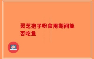 灵芝孢子粉食用期间能否吃鱼