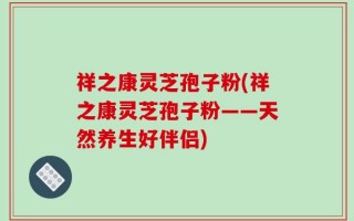 祥之康灵芝孢子粉(祥之康灵芝孢子粉——天然养生好伴侣)