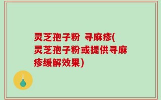 灵芝孢子粉 寻麻疹(灵芝孢子粉或提供寻麻疹缓解效果)