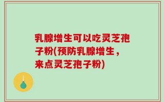 乳腺增生可以吃灵芝孢子粉(预防乳腺增生，来点灵芝孢子粉)
