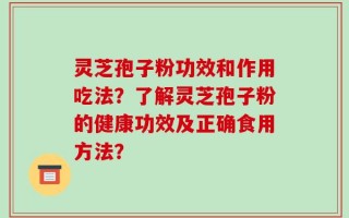 灵芝孢子粉功效和作用吃法？了解灵芝孢子粉的健康功效及正确食用方法？