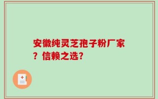 安徽纯灵芝孢子粉厂家？信赖之选？