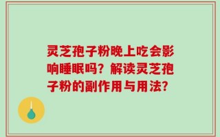 灵芝孢子粉晚上吃会影响睡眠吗？解读灵芝孢子粉的副作用与用法？