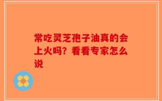 常吃灵芝孢子油真的会上火吗？看看专家怎么说