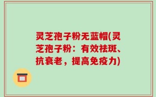 灵芝孢子粉无蓝帽(灵芝孢子粉：有效祛斑、抗衰老，提高免疫力)