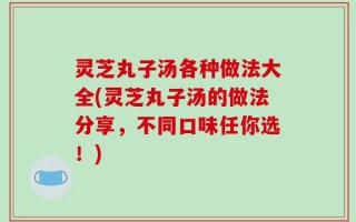 灵芝丸子汤各种做法大全(灵芝丸子汤的做法分享，不同口味任你选！)