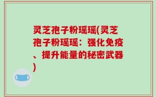 灵芝孢子粉瑶瑶(灵芝孢子粉瑶瑶：强化免疫、提升能量的秘密武器)