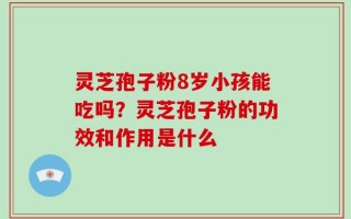 灵芝孢子粉8岁小孩能吃吗？灵芝孢子粉的功效和作用是什么