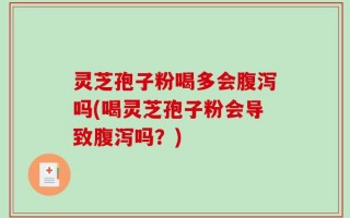 灵芝孢子粉喝多会腹泻吗(喝灵芝孢子粉会导致腹泻吗？)